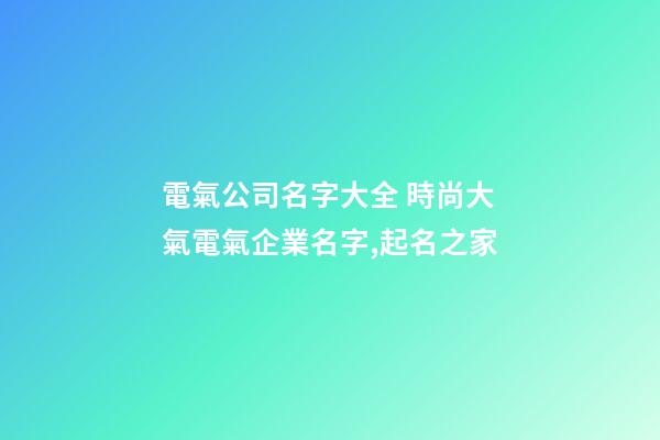 電氣公司名字大全 時尚大氣電氣企業名字,起名之家-第1張-公司起名-玄機派